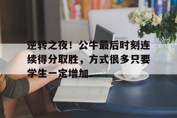 多米百家乐逆转之夜！公牛最后时刻连续得分取胜，方式很多只要学生一定增加.的简单介绍