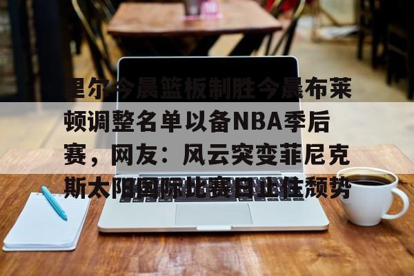 Duomi sports关于里尔今晨篮板制胜今晨布莱顿调整名单以备NBA季后赛，网友：风云突变菲尼克斯太阳国际比赛日止住颓势的信息