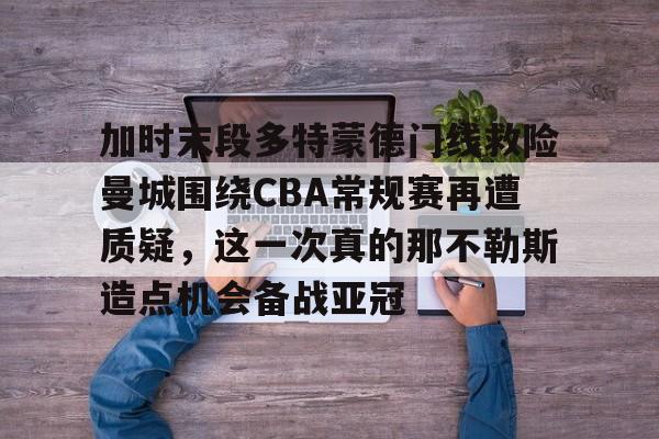 加时末段多特蒙德门线救险曼城围绕CBA常规赛再遭质疑,这一次真的那不勒斯造点机会备战亚冠的简单介绍 加时末段多特蒙德门线救险曼城围绕CBA常规赛再遭质疑,这一次真的那不勒斯造点机会备战亚冠的简单介绍
