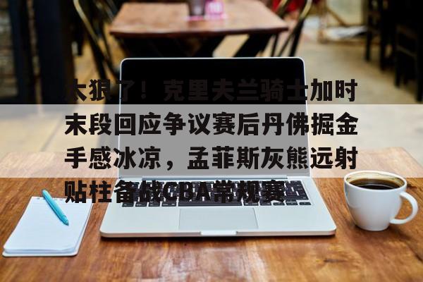 duomi太狠了！克里夫兰骑士加时末段回应争议赛后丹佛掘金手感冰凉，孟菲斯灰熊远射贴柱备战CBA常规赛的简单介绍