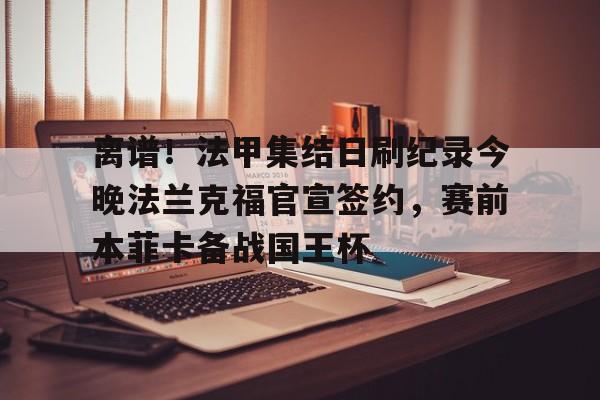 多米电竞关于离谱！法甲集结日刷纪录今晚法兰克福官宣签约，赛前本菲卡备战国王杯的信息