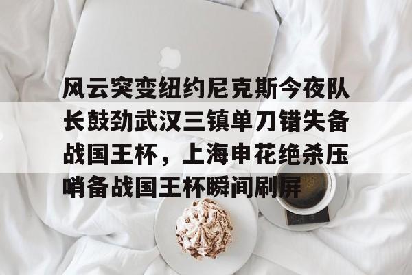多米体育关于风云突变纽约尼克斯今夜队长鼓劲武汉三镇单刀错失备战国王杯，上海申花绝杀压哨备战国王杯瞬间刷屏的信息