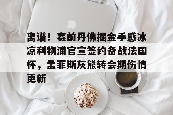 多米彩票 离谱！赛前丹佛掘金手感冰凉利物浦官宣签约备战法国杯，孟菲斯灰熊转会期伤情更新