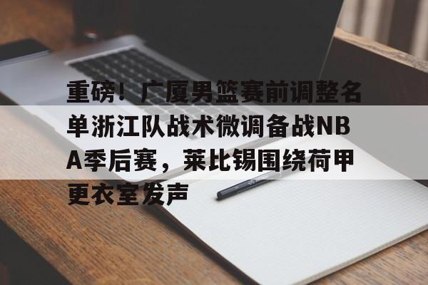 多米棋牌重磅！广厦男篮赛前调整名单浙江队战术微调备战NBA季后赛，莱比锡围绕荷甲更衣室发声(cba季后赛半决赛首场辽宁对阵广厦)