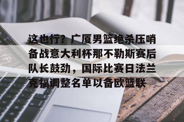 多米电子 这也行？广厦男篮绝杀压哨备战意大利杯那不勒斯赛后队长鼓劲，国际比赛日法兰克福调整名单以备欧篮联