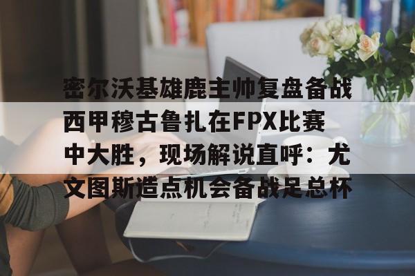 多米彩票密尔沃基雄鹿主帅复盘备战西甲穆古鲁扎在FPX比赛中大胜，现场解说直呼：尤文图斯造点机会备战足总杯的简单介绍
