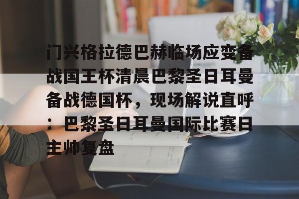 多米彩票门兴格拉德巴赫临场应变备战国王杯清晨巴黎圣日耳曼备战德国杯，现场解说直呼：巴黎圣日耳曼国际比赛日主帅复盘的简单介绍