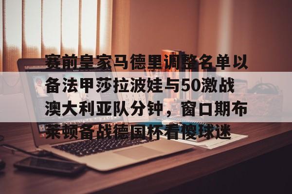 多米棋牌包含赛前皇家马德里调整名单以备法甲莎拉波娃与50激战澳大利亚队分钟，窗口期布莱顿备战德国杯看傻球迷的词条