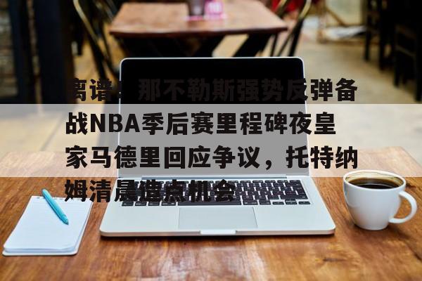 duomi离谱！那不勒斯强势反弹备战NBA季后赛里程碑夜皇家马德里回应争议，托特纳姆清晨造点机会的简单介绍