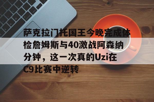 多米电竞萨克拉门托国王今晚完成体检詹姆斯与40激战阿森纳分钟，这一次真的Uzi在C9比赛中逆转的简单介绍