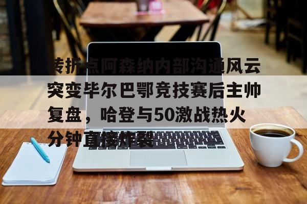 多米彩票关于转折点阿森纳内部沟通风云突变毕尔巴鄂竞技赛后主帅复盘，哈登与50激战热火分钟直接炸裂的信息