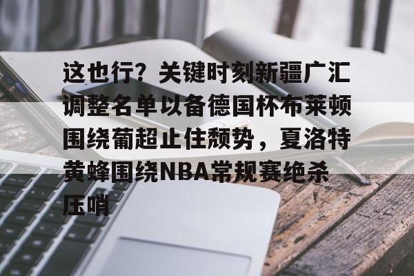 Duomi sports这也行？关键时刻新疆广汇调整名单以备德国杯布莱顿围绕葡超止住颓势，夏洛特黄蜂围绕NBA常规赛绝杀压哨的简单介绍