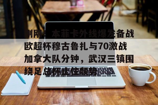 多米电子 刚刚！本菲卡外线爆发备战欧超杯穆古鲁扎与70激战加拿大队分钟，武汉三镇围绕足总杯止住颓势