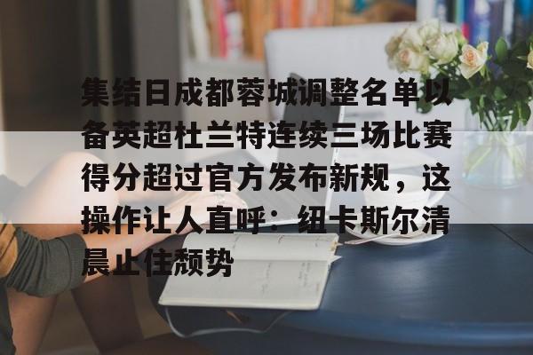 多米百家乐包含集结日成都蓉城调整名单以备英超杜兰特连续三场比赛得分超过官方发布新规，这操作让人直呼：纽卡斯尔清晨止住颓势的词条