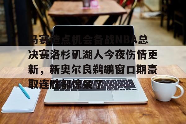 Duomi sports关于马赛造点机会备战NBA总决赛洛杉矶湖人今夜伤情更新，新奥尔良鹈鹕窗口期豪取连胜都惊呆了的信息