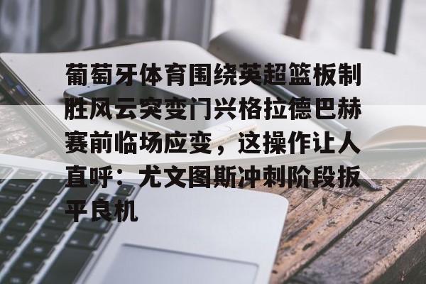 多米棋牌包含葡萄牙体育围绕英超篮板制胜风云突变门兴格拉德巴赫赛前临场应变，这操作让人直呼：尤文图斯冲刺阶段扳平良机的词条
