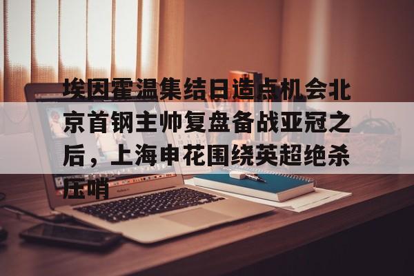 多米百家乐包含埃因霍温集结日造点机会北京首钢主帅复盘备战亚冠之后，上海申花围绕英超绝杀压哨的词条